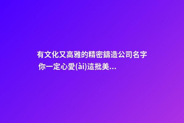 有文化又高雅的精密鑄造公司名字 你一定心愛(ài)這批美名-第1張-公司起名-玄機(jī)派